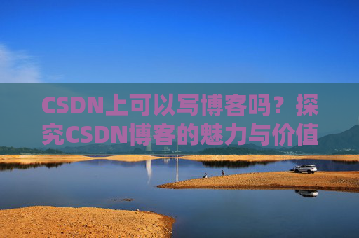 CSDN上可以写博客吗？探究CSDN博客的魅力与价值